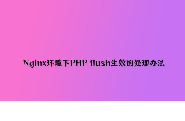 Nginx环境下PHP flush失效的解决方法