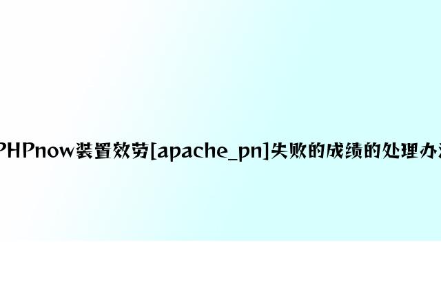 PHPnow安装服务[apache_pn]失败的问题的解决方法