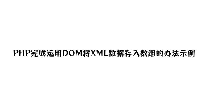 PHP实现使用DOM将XML数据存入数组的方法示例