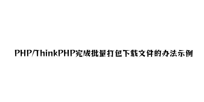 PHP/ThinkPHP实现批量打包下载文件的方法示例