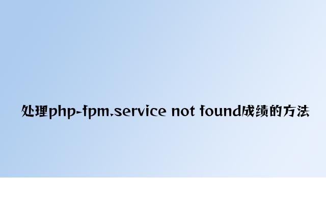 解决php-fpm.service not found问题的办法