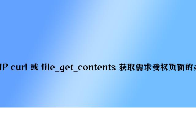 PHP curl 或 file_get_contents 获取需要授权页面的方法