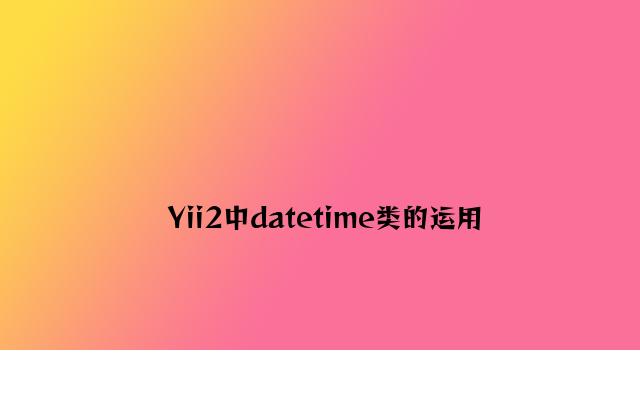 Yii2中datetime类的使用