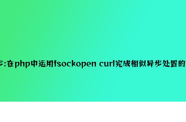 php异步:在php中使用fsockopen curl实现类似异步处理的功能方法