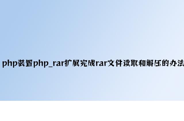 php安装php_rar扩展实现rar文件读取和解压的方法